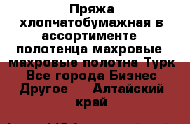 Пряжа хлопчатобумажная в ассортименте, полотенца махровые, махровые полотна Турк - Все города Бизнес » Другое   . Алтайский край